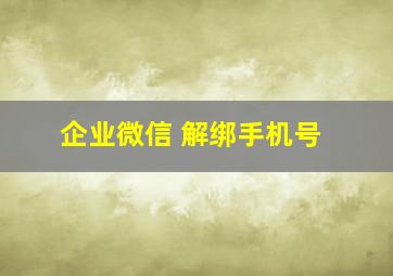 企业微信 解绑手机号